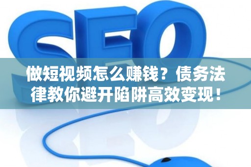 做短视频怎么赚钱？债务法律教你避开陷阱高效变现！